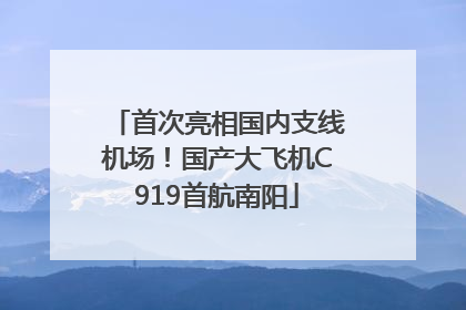 首次亮相国内支线机场！国产大飞机C919首航南阳