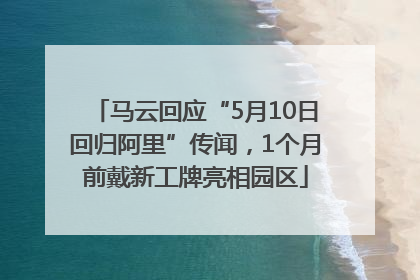 马云回应“5月10日回归阿里”传闻，1个月前戴新工牌亮相园区