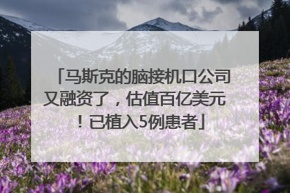 马斯克的脑接机口公司又融资了，估值百亿美元！已植入5例患者