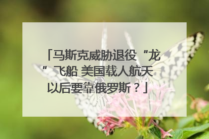 马斯克威胁退役“龙”飞船 美国载人航天以后要靠俄罗斯？