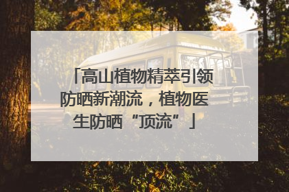 高山植物精萃引领防晒新潮流，植物医生防晒“顶流”