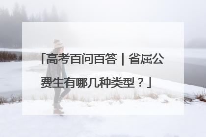 高考百问百答｜省属公费生有哪几种类型？