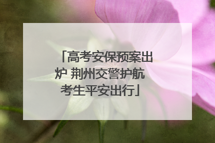 高考安保预案出炉 荆州交警护航考生平安出行