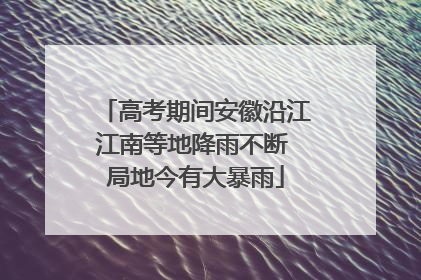 高考期间安徽沿江江南等地降雨不断 局地今有大暴雨