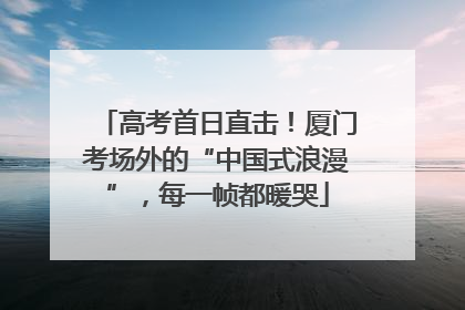 高考首日直击！厦门考场外的“中国式浪漫”，每一帧都暖哭