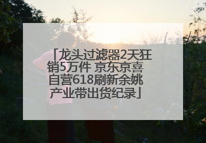龙头过滤器2天狂销5万件 京东京喜自营618刷新余姚产业带出货纪录