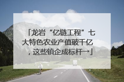 龙岩“亿链工程”七大特色农业产值破千亿，这些镇企成标杆→