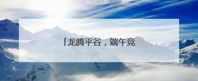 龙腾平谷，端午竞渡，驭浪金海湖