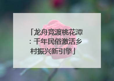 龙舟竞渡桃花潭：千年民俗激活乡村振兴新引擎