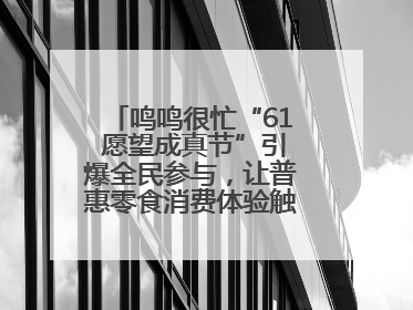 鸣鸣很忙“61 愿望成真节”引爆全民参与，让普惠零食消费体验触手可及