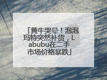 黄牛哭晕！泡泡玛特突然补货，Labubu在二手市场价格暴跌