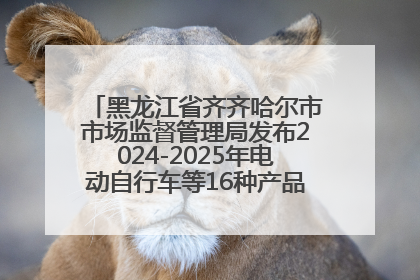 黑龙江省齐齐哈尔市市场监督管理局发布2024-2025年电动自行车等16种产品质量监督抽查情况