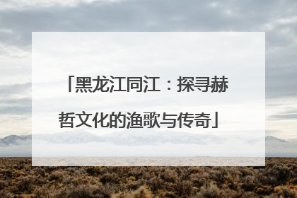 黑龙江同江：探寻赫哲文化的渔歌与传奇