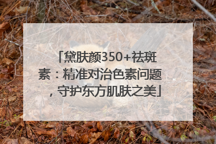 黛肤颜350+祛斑素：精准对治色素问题，守护东方肌肤之美