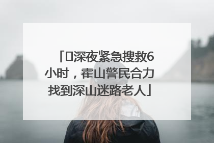 ﻿深夜紧急搜救6小时，霍山警民合力找到深山迷路老人