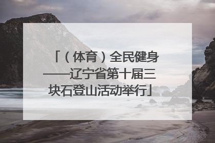 （体育）全民健身——辽宁省第十届三块石登山活动举行