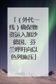 （外代一线）确保物资运入加沙 德国、芬兰呼吁向以色列施压