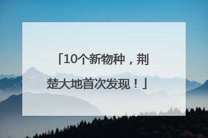 10个新物种，荆楚大地首次发现！