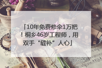 10年免费修伞1万把！桐乡46岁工程师，用双手“缝补”人心