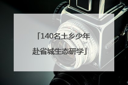 140名土乡少年赴省城生态研学