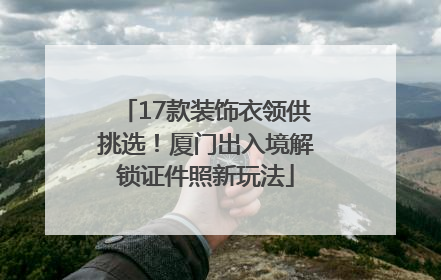 17款装饰衣领供挑选！厦门出入境解锁证件照新玩法