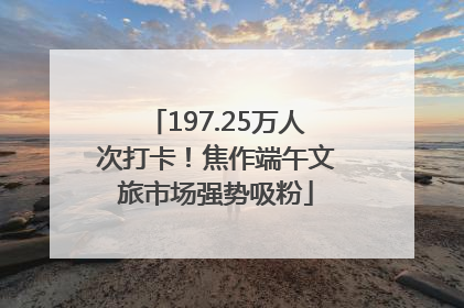 197.25万人次打卡！焦作端午文旅市场强势吸粉