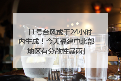 1号台风或于24小时内生成！今天福建中北部地区有分散性暴雨