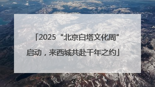 2025“北京白塔文化周”启动，来西城共赴千年之约