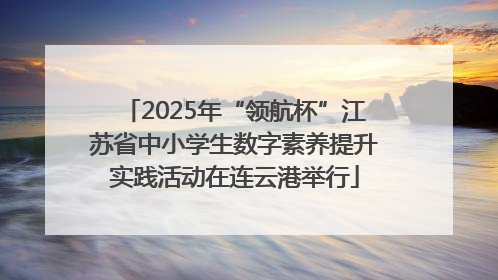 2025年“领航杯”江苏省中小学生数字素养提升实践活动在连云港举行