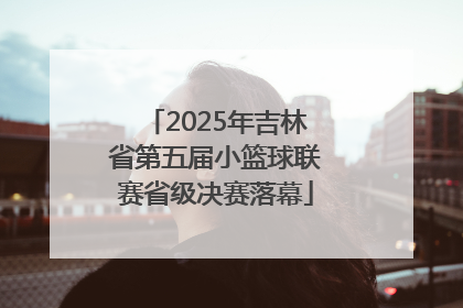 2025年吉林省第五届小篮球联赛省级决赛落幕