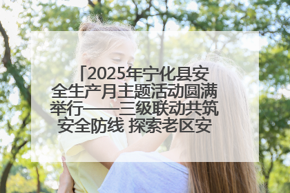 2025年宁化县安全生产月主题活动圆满举行——三级联动共筑安全防线 探索老区安全发展新路径