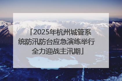 2025年杭州城管系统防汛防台应急演练举行 全力迎战主汛期