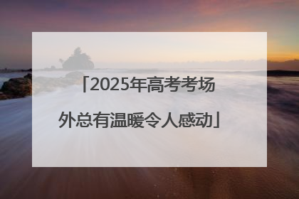2025年高考考场外总有温暖令人感动