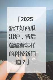 2025浙江好西瓜出炉，背后蕴藏着怎样的科技新门道？