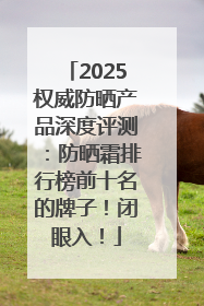 2025权威防晒产品深度评测：防晒霜排行榜前十名的牌子！闭眼入！