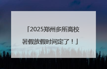 2025郑州多所高校暑假放假时间定了！