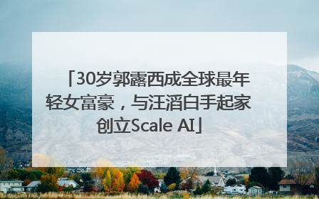 30岁郭露西成全球最年轻女富豪，与汪滔白手起家创立Scale AI