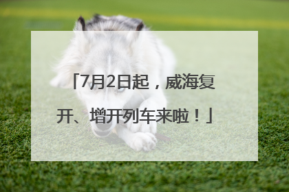 7月2日起，威海复开、增开列车来啦！
