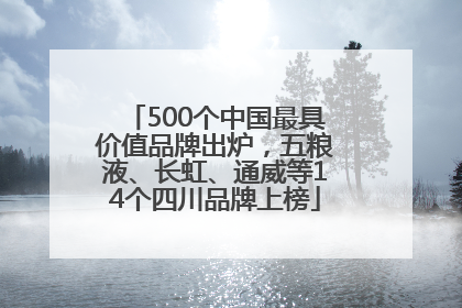 500个中国最具价值品牌出炉，五粮液、长虹、通威等14个四川品牌上榜