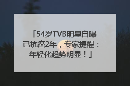 54岁TVB明星自曝已抗癌2年，专家提醒：年轻化趋势明显！