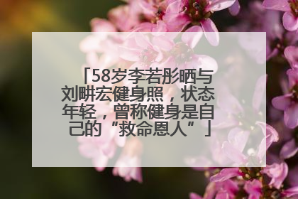 58岁李若彤晒与刘畊宏健身照，状态年轻，曾称健身是自己的“救命恩人”
