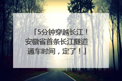 5分钟穿越长江！安徽省首条长江隧道通车时间，定了！