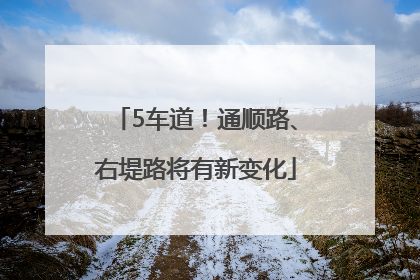 5车道！通顺路、右堤路将有新变化