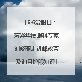 6·6爱眼日：菏泽华厦眼科专家刘晓丽走进邮政普及润目护眼知识