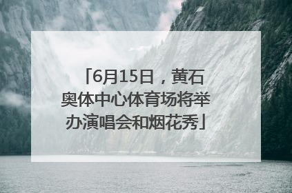 6月15日，黄石奥体中心体育场将举办演唱会和烟花秀