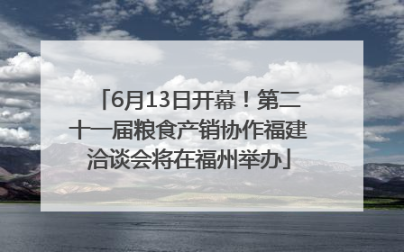 6月13日开幕！第二十一届粮食产销协作福建洽谈会将在福州举办