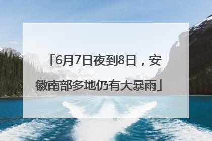 6月7日夜到8日，安徽南部多地仍有大暴雨