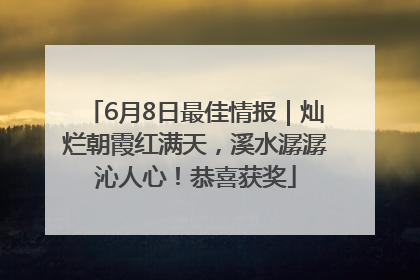6月8日最佳情报｜灿烂朝霞红满天，溪水潺潺沁人心！恭喜获奖