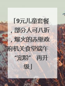 9元儿童套餐，部分人可八折，爆火的赤壁政府机关食堂端午“宠粉” 再升级
