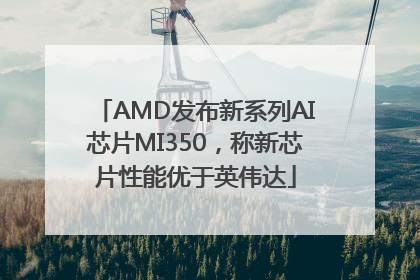 AMD发布新系列AI芯片MI350，称新芯片性能优于英伟达